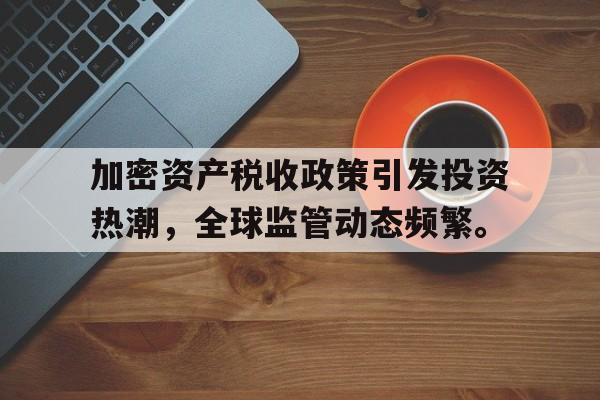 半岛体育下载-关于加密资产税收政策引发投资热潮，全球监管动态频繁。的信息